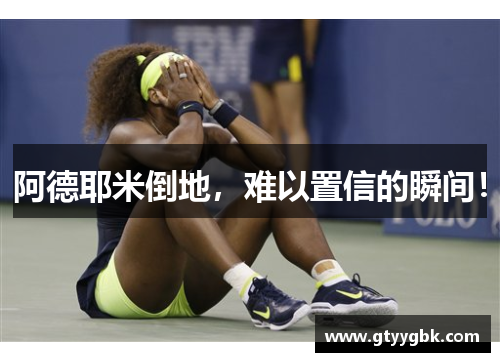 阿德耶米倒地，难以置信的瞬间！