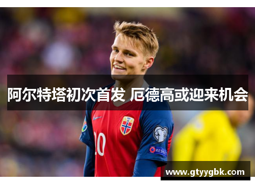 阿尔特塔初次首发 厄德高或迎来机会