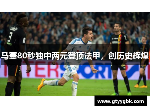 马赛80秒独中两元登顶法甲，创历史辉煌