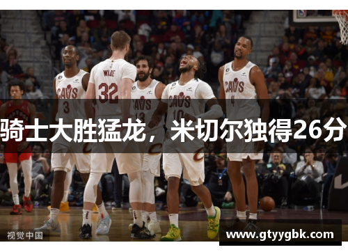 骑士大胜猛龙，米切尔独得26分