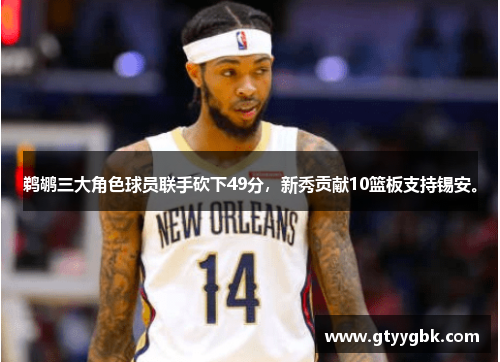 鹈鹕三大角色球员联手砍下49分，新秀贡献10篮板支持锡安。